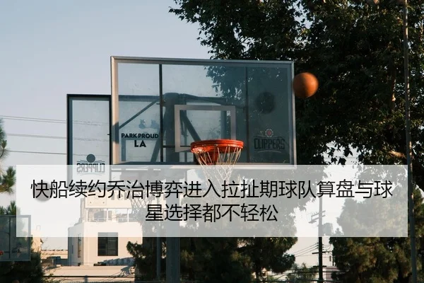 快船续约乔治博弈进入拉扯期球队算盘与球星选择都不轻松