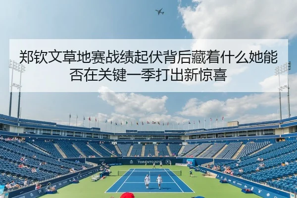 郑钦文草地赛战绩起伏背后藏着什么她能否在关键一季打出新惊喜